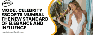 Model Celebrity Escorts Mumbai: The New Standard of Elegance and Influence