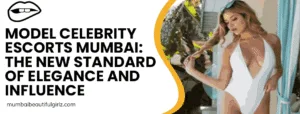 Model Celebrity Escorts Mumbai: The New Standard of Elegance and Influence