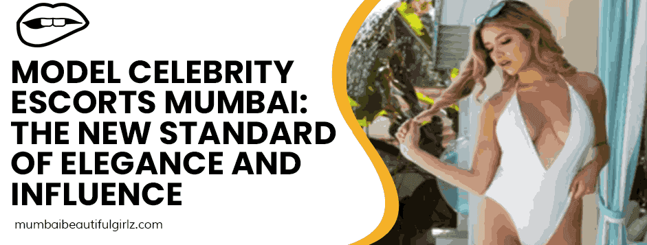Model Celebrity Escorts Mumbai: The New Standard of Elegance and Influence